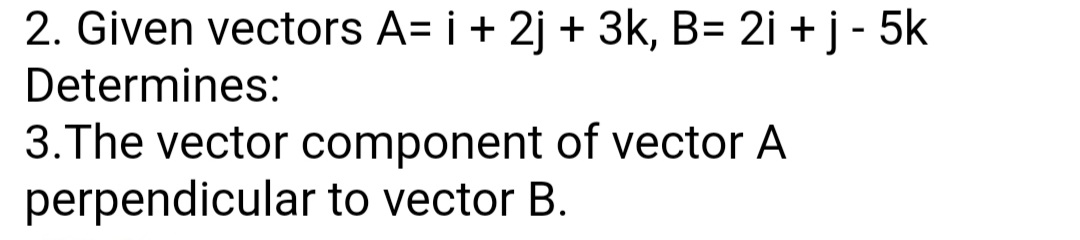 2. Given vectors A= i + 2j + 3k, B= 2i + j - 5k
Determines:
3.The vector component of vector A
perpendicular to vector B.