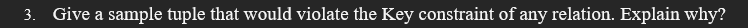 3. Give a sample tuple that would violate the Key constraint of any relation. Explain why?