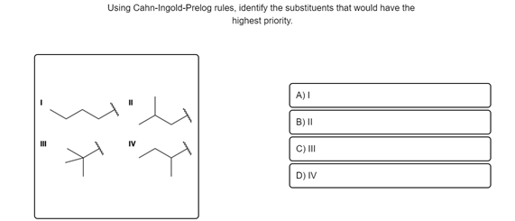 Using Cahn-Ingold-Prelog rules, identify the substituents that would have the
highest priority.
A)I
B) I|
IV
C)II
D) IV
