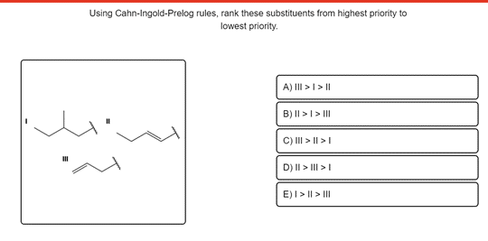 Using Cahn-Ingold-Prelog rules, rank these substituents from highest priority to
lowest priority.
A) III > I > |
B) II >I > II
C) II > || >I
D) II > III >I
E)I > || > II
