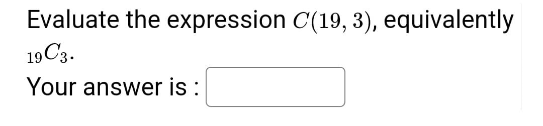 Evaluate the expression C(19, 3), equivalently
19 C3.
Your answer is: