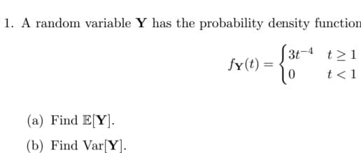 1. A random variable Y has the probability density function
(a) Find E[Y].
(b) Find Var[Y].
[3t-4 t > 1
t< 1
fy(t) =
- {3²-4