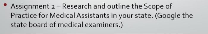 Assignment 2- Research and outline the Scope of
Practice for Medical Assistants in your state. (Google the
state board of medical examiners.)
