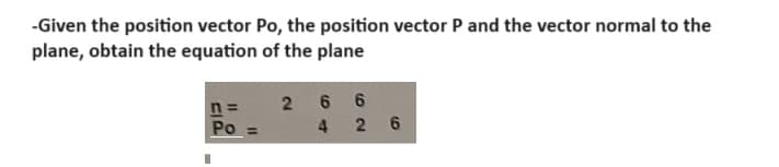 -Given the position vector Po, the position vector P and the vector normal to the
plane, obtain the equation of the plane
n =
266
Po
426