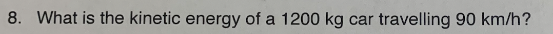 8. What is the kinetic energy of a 1200 kg car travelling 90 km/h?