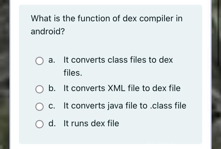 What is the function of dex compiler in
android?
a.
It converts class files to dex
files.
b. It converts XML file to dex file
С.
It converts java file to .class file
O d. It runs dex file
