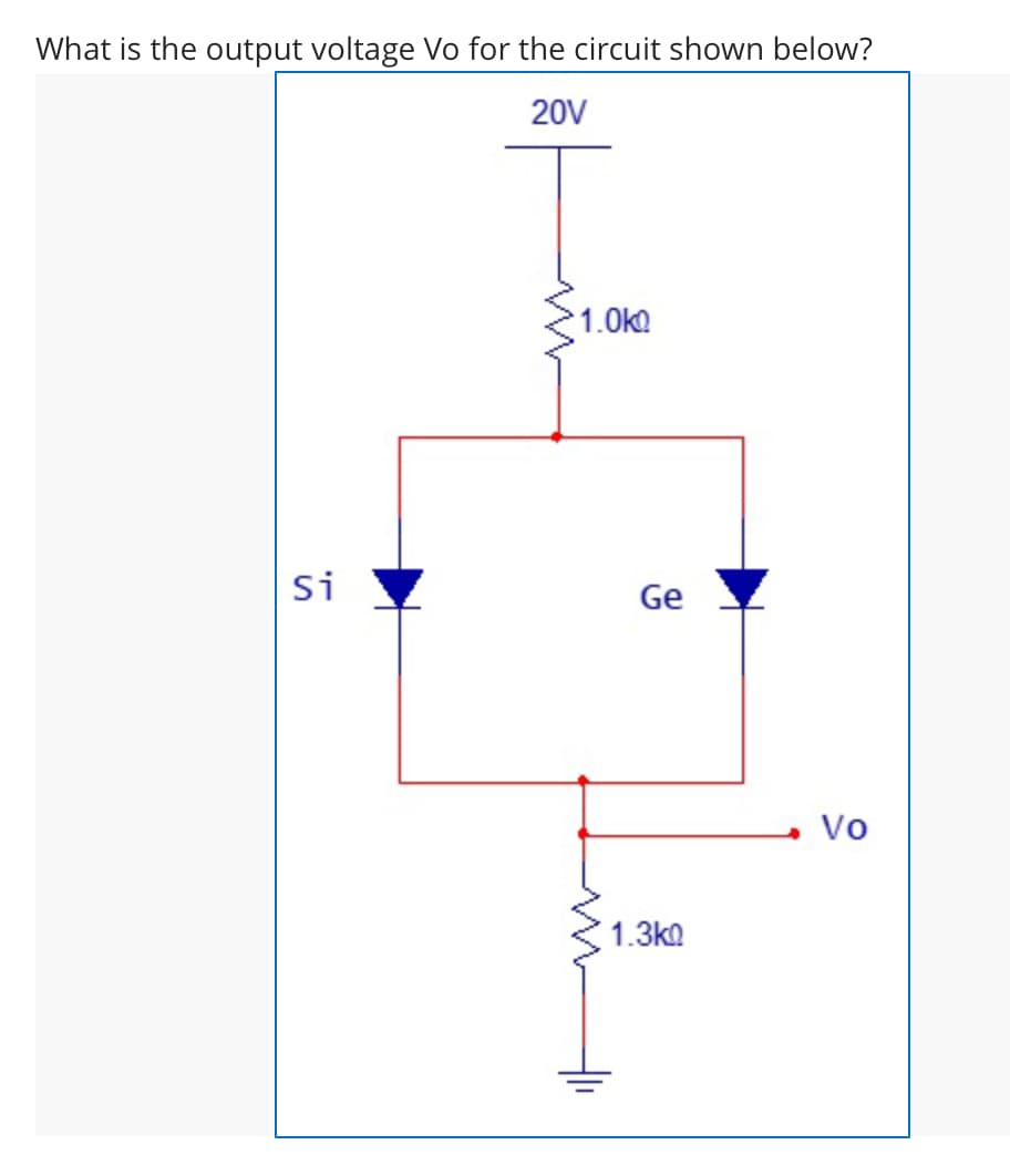 What is the output voltage Vo for the circuit shown below?
20V
1.0k
Si
Ge
Vo
1.3ko
