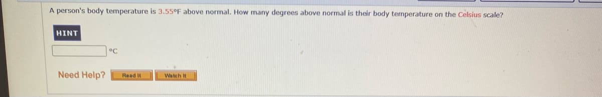 A person's body temperature is 3.55°F above normal. How many degrees above normal is their body temperature on the Celsius scale?
HINT
°C
Need Help?
Read It
Watch It
