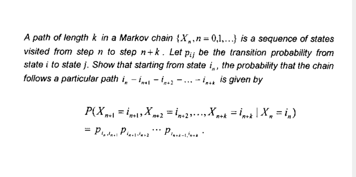 A path of length k in a Markov chain {X,,n= 0,1,...} is a sequence of states
visited from step n to step n+k. Let pij be the transition probability from
state i to state j. Show that starting from state i,, the probability that the chain
follows a particular path i, - i„.1 - in2 - ... - i,t is given by
%3D
"x*\":= "X)d
= i2.,Xpsk = inrk | X, = i,)
n+1
n+l>
n+2
n+k
= P Pu.
