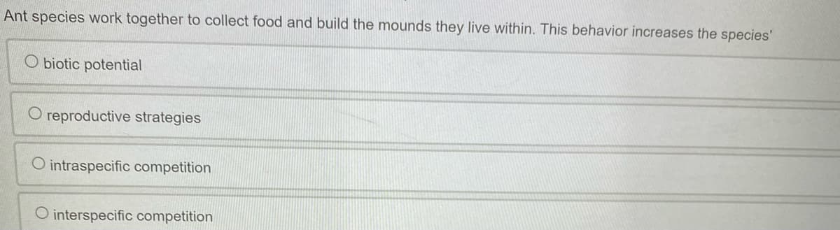 Ant species work together to collect food and build the mounds they live within. This behavior increases the species'
Obiotic potential
O reproductive strategies
intraspecific competition
O interspecific competition