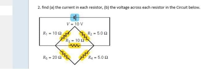 2. find (a) the current in each resistor, (b) the voltage across each resistor in the Circuit below.
R₁-1022
R5-2012
V = 10 V
R₂-10 2
R₂-5.02
R4-5.02