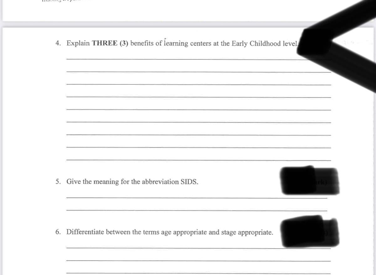 4. Explain THREE (3) benefits of learning centers at the Early Childhood level.
5. Give the meaning for the abbreviation SIDS.
6. Differentiate between the terms age appropriate and stage appropriate.
ark)