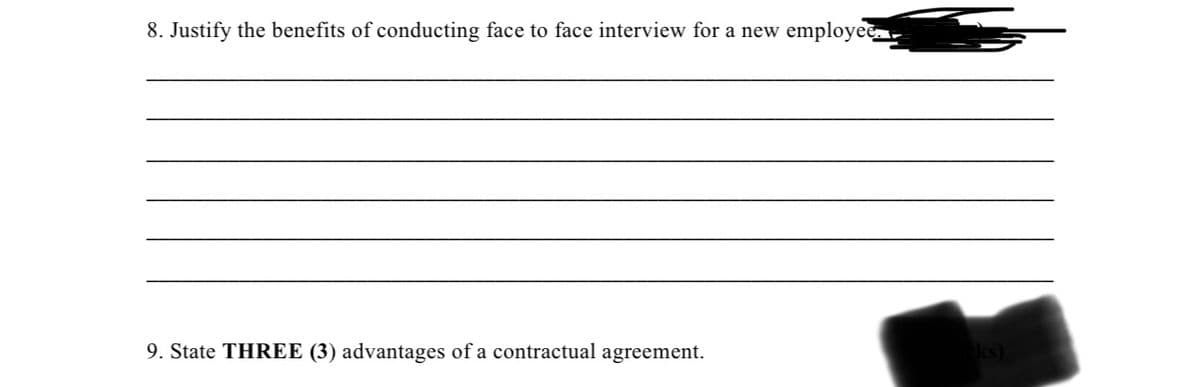 8. Justify the benefits of conducting face to face interview for a new employee...
9. State THREE (3) advantages of a contractual agreement.
ks)