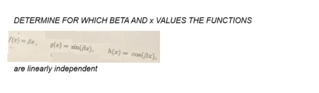 DETERMINE FOR WHICH BETA AND x VALUES THE FUNCTIONS
f(x)=3x, g(x) = sin(3x), h(z) = cos(Bz),
are linearly independent