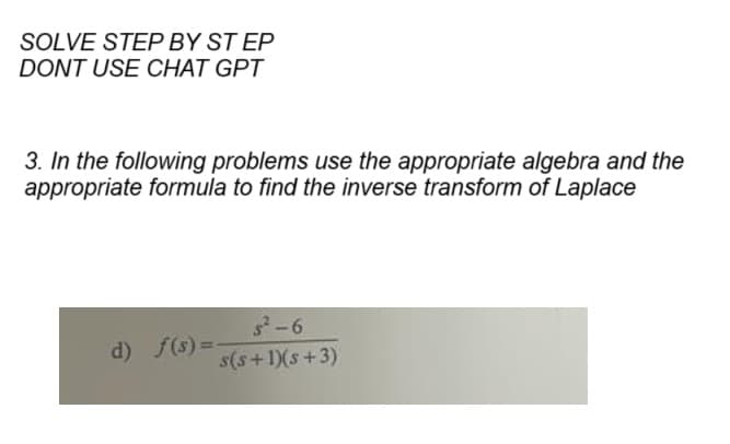 SOLVE STEP BY STEP
DONT USE CHAT GPT
3. In the following problems use the appropriate algebra and the
appropriate formula to find the inverse transform of Laplace
5²-6
s(s+1)(s+3)
d) f(s)=-