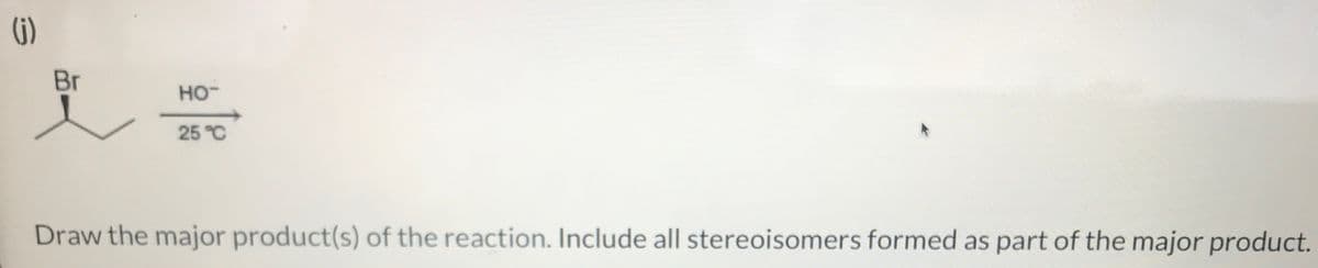 (j)
Br
HO-
25°C
Draw the major product(s) of the reaction. Include all stereoisomers formed as part of the major product.