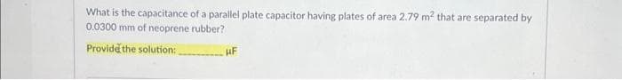 What is the capacitance of a parallel plate capacitor having plates of area 2.79 m² that are separated by
0.0300 mm of neoprene rubber?
Provide the solution:
HF