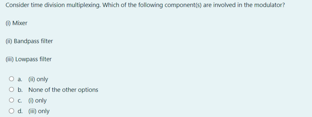 Consider time division multiplexing. Which of the following component(s) are involved in the modulator?
(i) Mixer
(ii) Bandpass filter
(iii) Lowpass filter
O a. (ii) only
O b. None of the other options
O c.
d.
(i) only
(iii) only