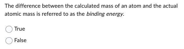 The difference between the calculated mass of an atom and the actual
atomic mass is referred to as the binding energy.
True
False