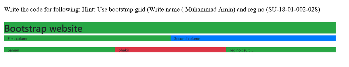 Write the code for following: Hint: Use bootstrap grid (Write name ( Muhammad Amin) and reg no (SU-18-01-002-028)
Bootstrap website
First column
Second column
Saman
Shakir
reg no : suit..
