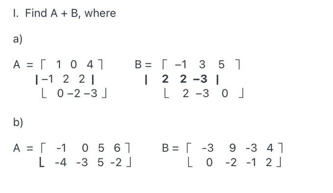 I. Find A + B, where
a)
A =
1 0 41
1-1 2 21
L 0-2-3 J
b)
A =
-1 0561
L -4 -3 5 -2]
B-1 3 3 5 1
I 2 2 -3 |
L 2 -3 0 ]
B = -3
[
9 -3
41
L 0 -2 -1 2 J
