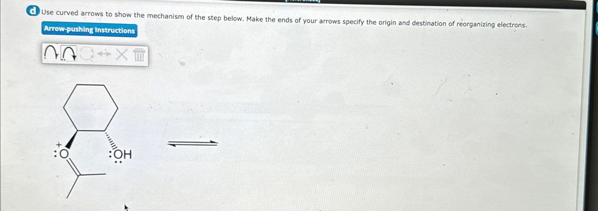 d Use curved arrows to show the mechanism of the step below. Make the ends of your arrows specify the origin and destination of reorganizing electrons.
Arrow-pushing Instructions
:OH