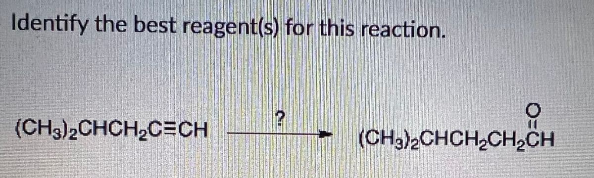 Identify the best reagent(s) for this reaction.
(CH3)2CHCH2C=CH
(CH,)2CHCH,CH2CH
