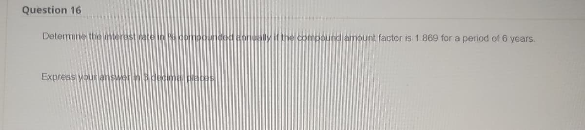 Question 16
Determine the interest rate in
hded annually it the compound amount factor is 1.869 for a period of 6 years.
Express your lanswerin decimal places
