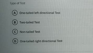Type of Test
A One-tailed left directional Test
B) Two-tailed Test
C) Non-tailed Test
D One-tailed right directional Test