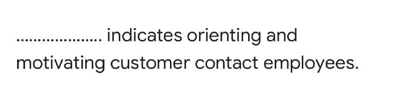 indicates orienting and
motivating customer contact employees.