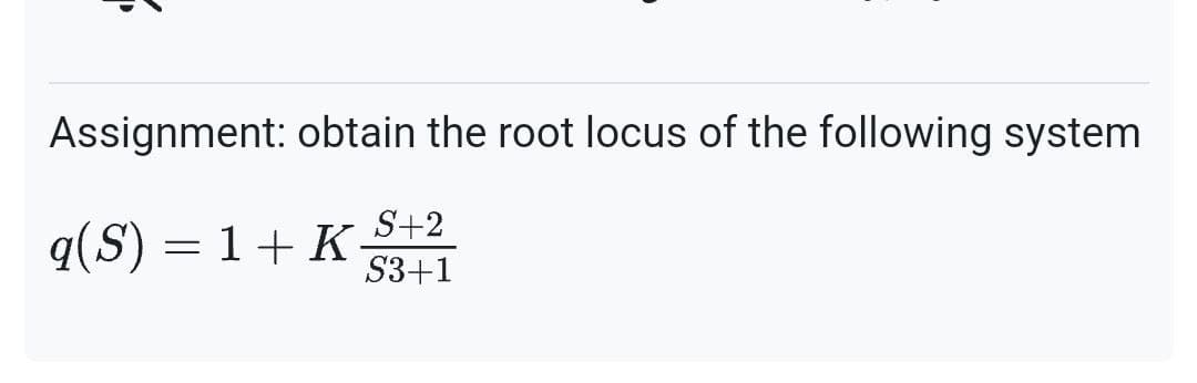 Assignment: obtain the root locus of the following system
q(S) = 1 + K
S+2
S3+1