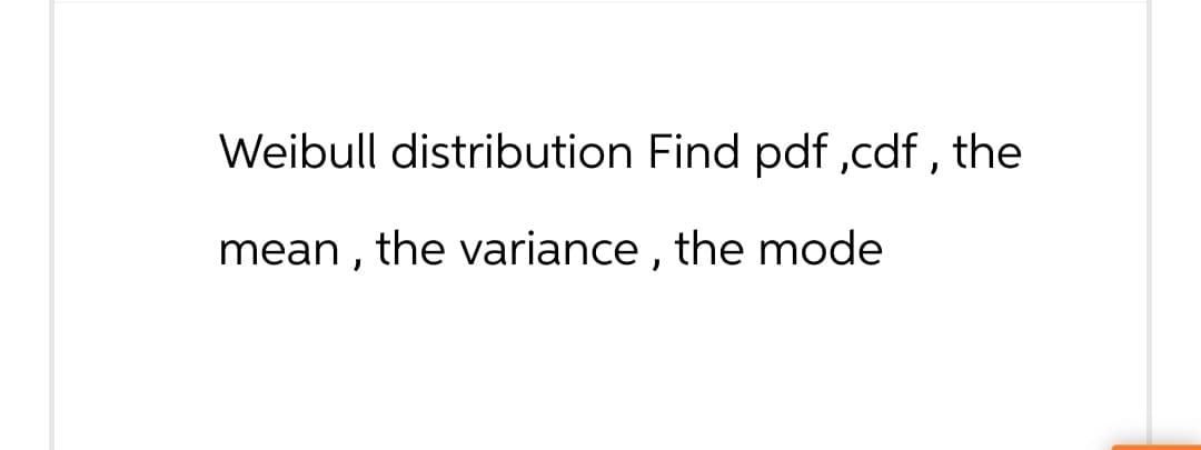 Weibull distribution Find pdf,cdf, the
mean, the variance, the mode