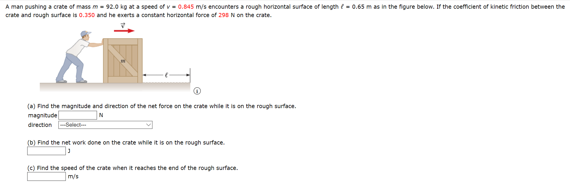 A man pushing a crate of mass m = 92.0 kg at a speed of v = 0.845 m/s encounters a rough horizontal surface of length e = 0.65 m as in the figure below. If the coefficient of kinetic friction between the
crate and rough surface is 0.350 and he exerts a constant horizontal force of 298 N on the crate.
