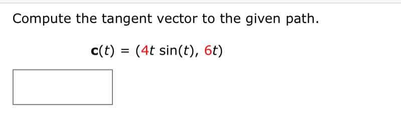 Compute the tangent vector to the given path.
c(t) = (4t sin(t), 6t)
%3D
