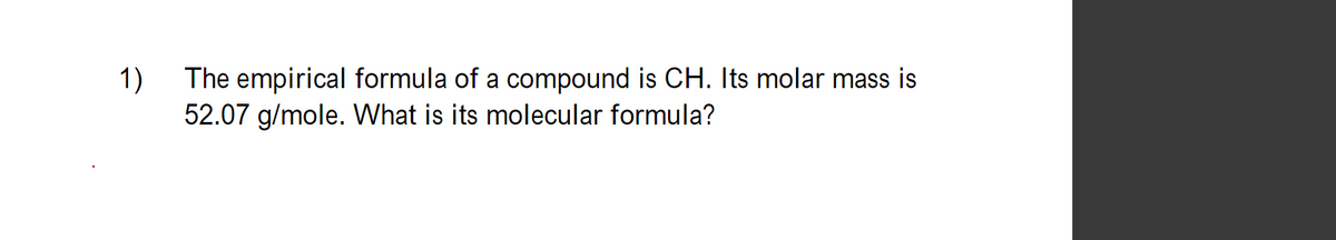 1)
The empirical formula of a compound is CH. Its molar mass is
52.07 g/mole. What is its molecular formula?