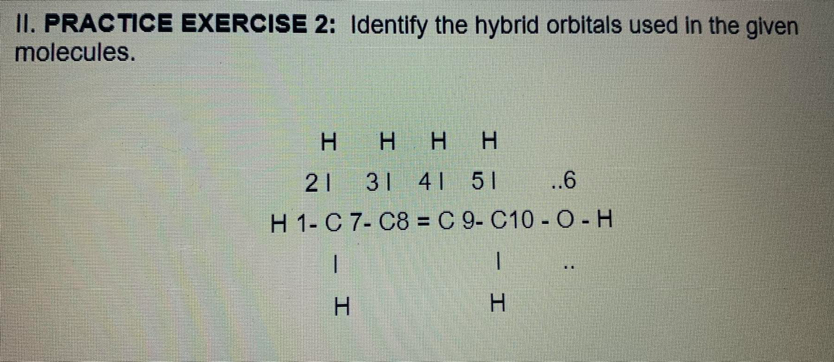 II. PRACTICE EXERCISE 2: Identify the hybrid orbitals used in the given
molecules.
H.
H HH
21
31 41 51
..6
H 1- C 7- C8 = C 9- C10 - O - H
H.
H.
