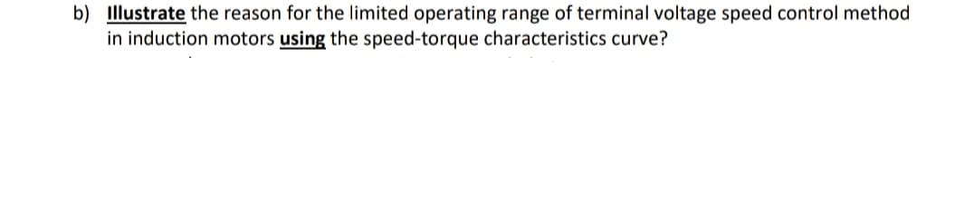 b) Illustrate the reason for the limited operating range of terminal voltage speed control method
in induction motors using the speed-torque characteristics curve?
