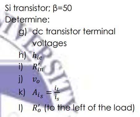 Si transistor; B=50
Determine:
g) dc transistor terminal
voltages
h) hie
i) Rin
j) vo
k) Ais
is
I) R. (to the left of the load)
SI
