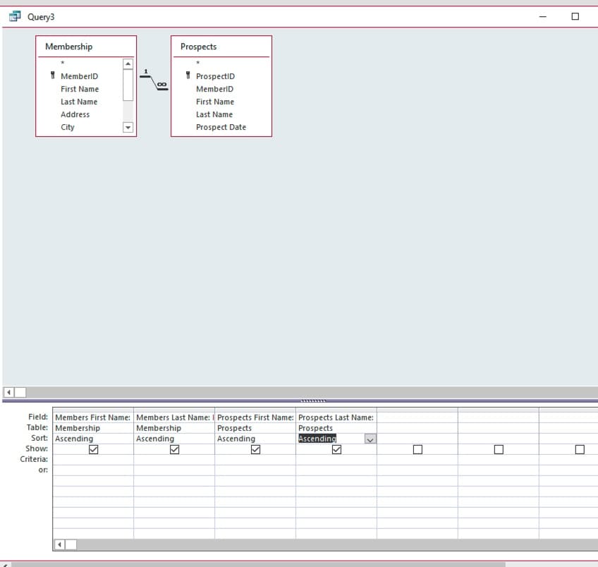 Query3
Membership
Prospects
I MemberiD
I ProspectiD
First Name
MemberlD
Last Name
First Name
Address
Last Name
City
Prospect Date
Field: Members First Name: Members Last Name: Prospects First Name: Prospects Last Name:
Table: Membership
Sort: Ascending
Prospects
Ascending
Membership
Prospects
Ascending
Ascending
Show:
Criteria:
or:
8)
