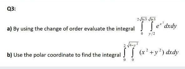 Q3:
2Vin 3 Vin 3
dxdy
a) By using the change of order evaluate the integral J
y/2
b) Use the polar coordinate to find the integral ! (x+y) dxdy

