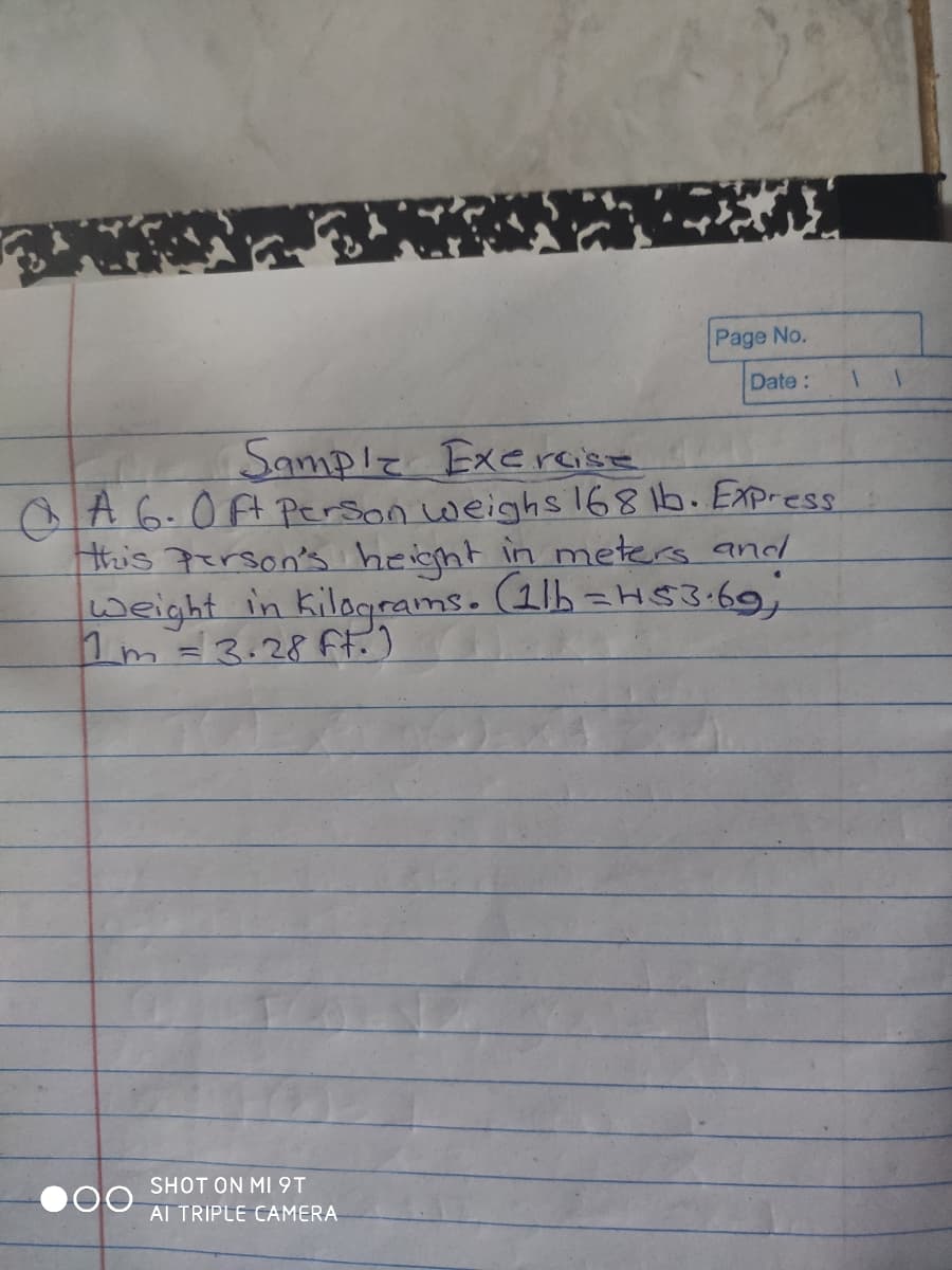 Page No.
Date :
Samplz Exercise
O A 6.0 FA Person weighs16816. Express
this person's height in meters and
weight in kilograms. (1lh =H$3-69
nm=3.28ft.)
SHOT ON MI9T
Al TRIPLE CAMERA
