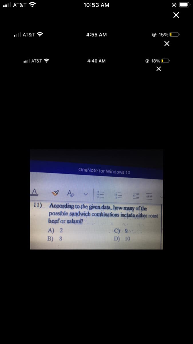 ll AT&T ?
10:53 AM
ull AT&T ?
4:55 AM
© 15% I
l AT&T ?
4:40 AM
© 18%
OneNote for Windows 10
A
11) According to-the given data, how many of the
passible sandwich combinations include either roast
beef or salami?
A) 2
B) 8
C) 9
D) 10
