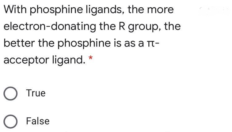 With phosphine ligands, the more
electron-donating the R group, the
better the phosphine is as a nt-
acceptor ligand. *
O True
O False
