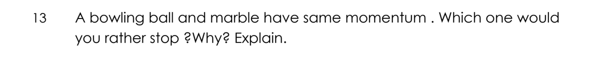 13
A bowling ball and marble have same momentum . Which one would
you rather stop ?Why? Explain.