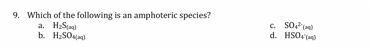 9. Which of the following is an amphoteric species?
a. H₂S(aq)
b. H₂SO4(aq)
C.
SO4² (aq)
d. HSO4 (aq)