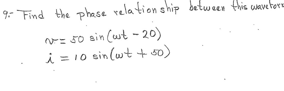 9- Find the phase relation s hip between this wavetork
va 50 sin (wt ~20)
i = 10 sin (wt t 50)
