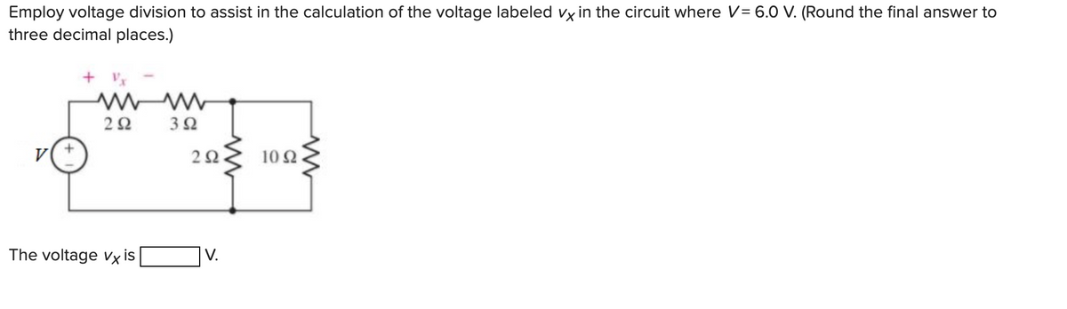 Employ voltage division to assist in the calculation of the voltage labeled vx in the circuit where V= 6.0 V. (Round the final answer to
three decimal places.)
V
292
The voltage vx is
392
292
V.
10 92
www