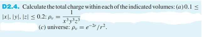 D2.4. Calculate the total charge within each of the indicated volumes: (a)0.1 <
1
|x], [y], ]z] < 0.2: Py =
x³y³z3
(c) universe: p, = e-2r /r².
