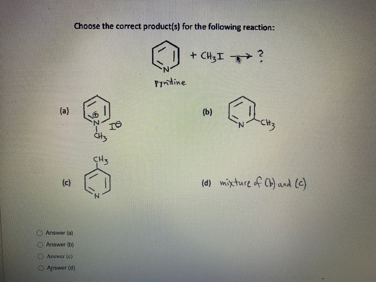 Choose the correct product(s) for the following reaction:
+ CH3I ?
Pyndine
(a)
(b)
TO
CH3
(c)
(d) mixture of Cb) and ()
N.
O Answer (a)
Answer (b)
O Answer (c)
OAnswer (d)
O O
