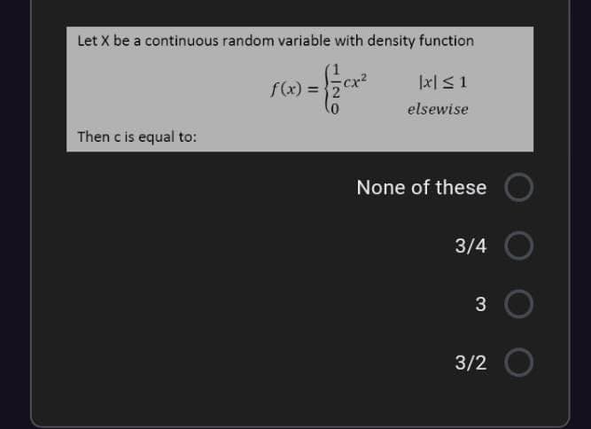 Let X be a continuous random variable with density function
cx
f(x) = 2
0)
|x| <1
elsewise
Then c is equal to:
None of these
3/4
3/2
